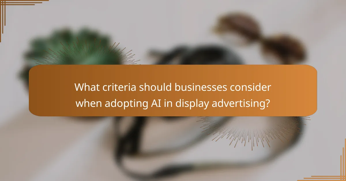 What criteria should businesses consider when adopting AI in display advertising?