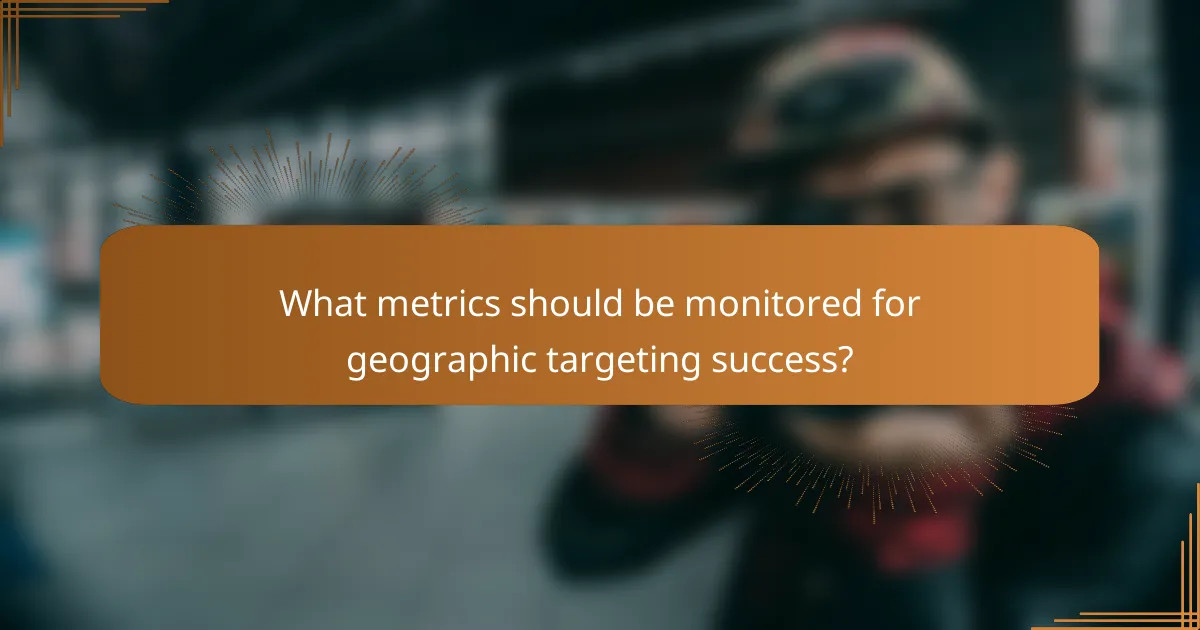 What metrics should be monitored for geographic targeting success?